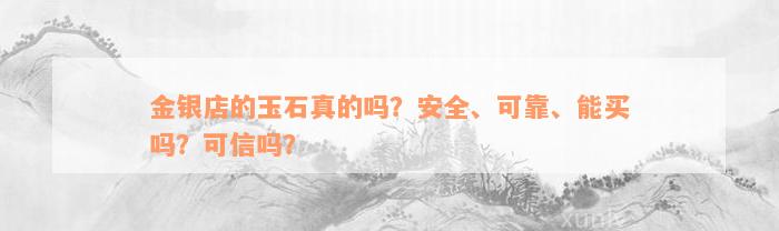 金银店的玉石真的吗？安全、可靠、能买吗？可信吗？