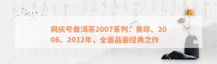 同庆号普洱茶2007系列：黄印、2006、2012年，全面品鉴经典之作