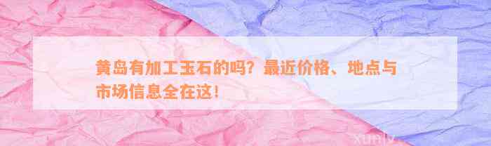 黄岛有加工玉石的吗？最近价格、地点与市场信息全在这！