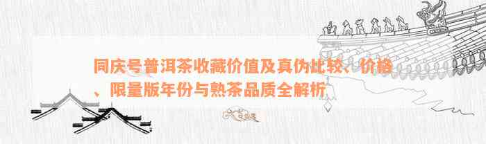 同庆号普洱茶收藏价值及真伪比较、价格、限量版年份与熟茶品质全解析