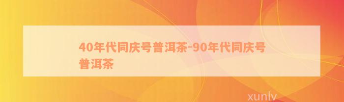 40年代同庆号普洱茶-90年代同庆号普洱茶