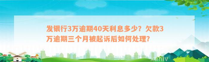 发银行3万逾期40天利息多少？欠款3万逾期三个月被起诉后如何处理？