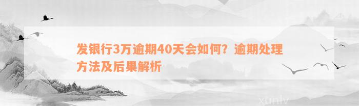 发银行3万逾期40天会如何？逾期处理方法及后果解析