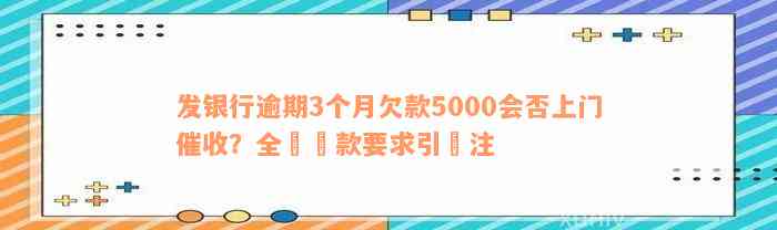 发银行逾期3个月欠款5000会否上门催收？全額還款要求引關注