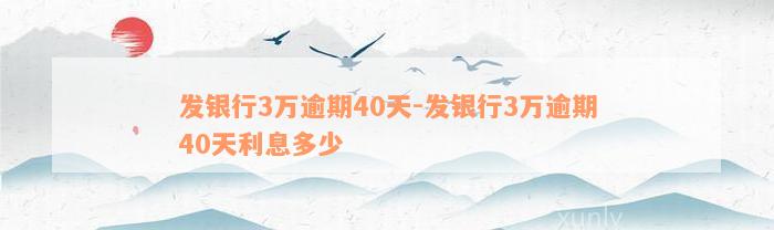 发银行3万逾期40天-发银行3万逾期40天利息多少