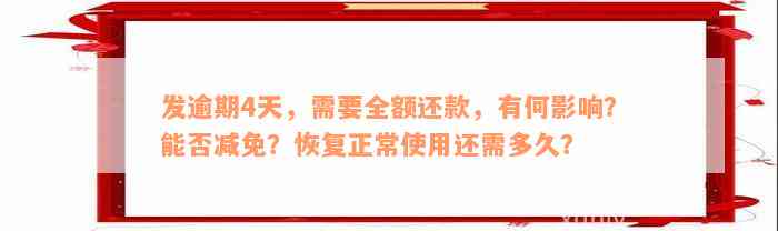 发逾期4天，需要全额还款，有何影响？能否减免？恢复正常使用还需多久？