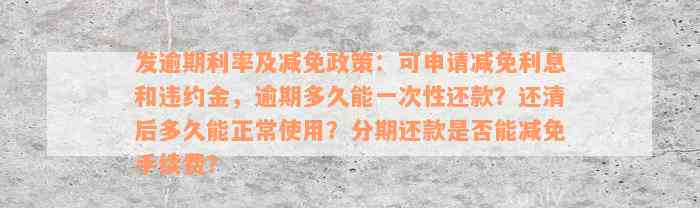 发逾期利率及减免政策：可申请减免利息和违约金，逾期多久能一次性还款？还清后多久能正常使用？分期还款是否能减免手续费？