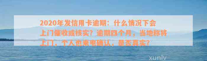 2020年发信用卡逾期：什么情况下会上门催收或核实？逾期四个月，当地称将上门，个人也来电确认，是否真实？