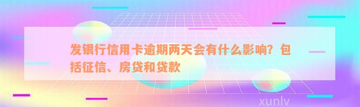 发银行信用卡逾期两天会有什么影响？包括征信、房贷和贷款