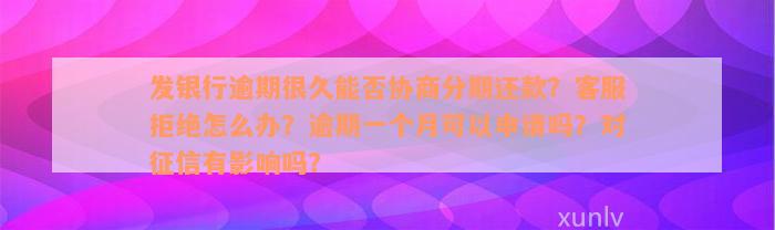 发银行逾期很久能否协商分期还款？客服拒绝怎么办？逾期一个月可以申请吗？对征信有影响吗？