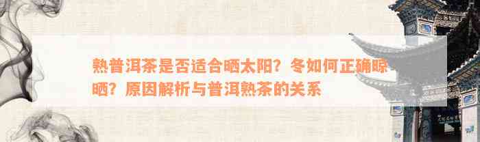 熟普洱茶是否适合晒太阳？冬如何正确晾晒？原因解析与普洱熟茶的关系