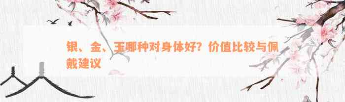 银、金、玉哪种对身体好？价值比较与佩戴建议