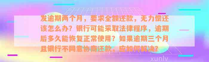 发逾期两个月，要求全额还款，无力偿还该怎么办？银行可能采取法律程序，逾期后多久能恢复正常使用？如果逾期三个月且银行不同意协商还款，应如何解决？