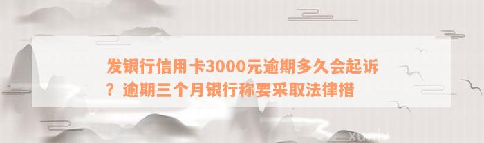 发银行信用卡3000元逾期多久会起诉？逾期三个月银行称要采取法律措