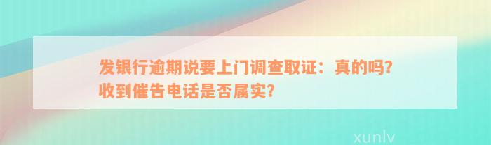 发银行逾期说要上门调查取证：真的吗？收到催告电话是否属实？