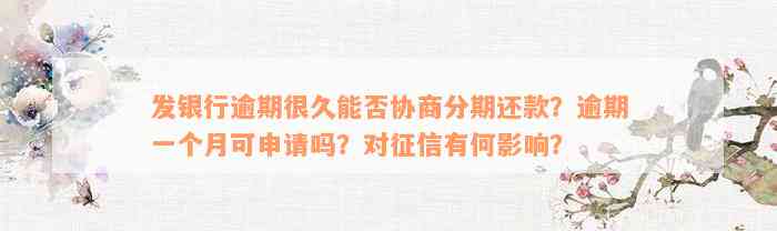 发银行逾期很久能否协商分期还款？逾期一个月可申请吗？对征信有何影响？