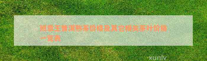 班章王普洱熟茶价格及其它相关茶叶价格一览表