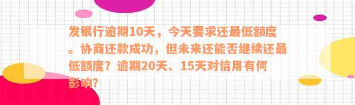 发银行逾期10天，今天要求还最低额度。协商还款成功，但未来还能否继续还最低额度？逾期20天、15天对信用有何影响？