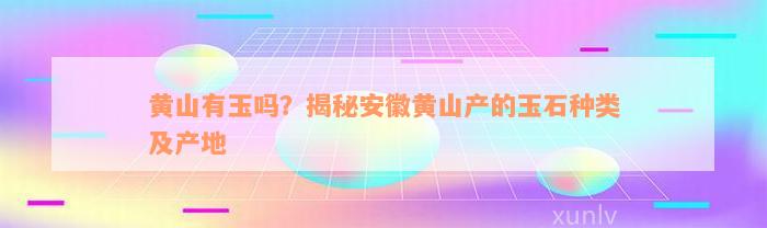 黄山有玉吗？揭秘安徽黄山产的玉石种类及产地