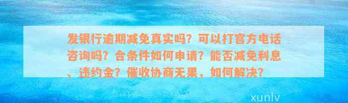 发银行逾期减免真实吗？可以打官方电话咨询吗？合条件如何申请？能否减免利息、违约金？催收协商无果，如何解决？