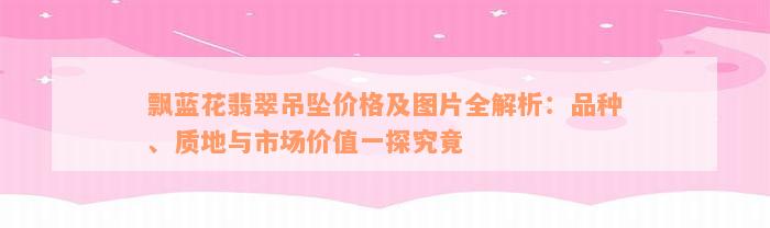 飘蓝花翡翠吊坠价格及图片全解析：品种、质地与市场价值一探究竟