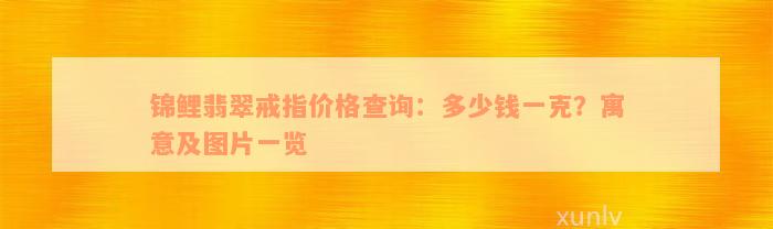 锦鲤翡翠戒指价格查询：多少钱一克？寓意及图片一览