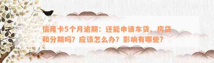 信用卡5个月逾期：还能申请车贷、房贷和分期吗？应该怎么办？影响有哪些？