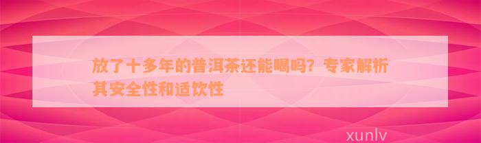 放了十多年的普洱茶还能喝吗？专家解析其安全性和适饮性