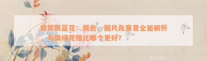 翡翠飘蓝花：颜色、图片及寓意全面解析，与飘绿花相比哪个更好？