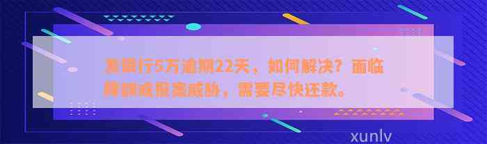 发银行5万逾期22天，如何解决？面临降额或报案威胁，需要尽快还款。