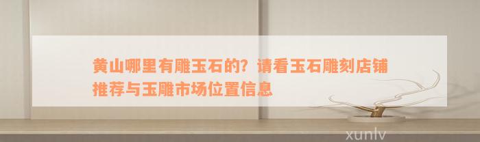 黄山哪里有雕玉石的？请看玉石雕刻店铺推荐与玉雕市场位置信息