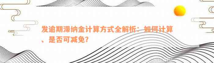 发逾期滞纳金计算方式全解析：如何计算、是否可减免？