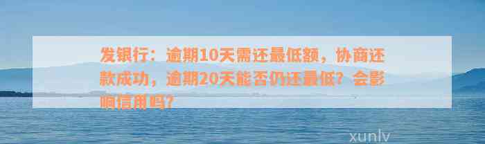 发银行：逾期10天需还最低额，协商还款成功，逾期20天能否仍还最低？会影响信用吗？