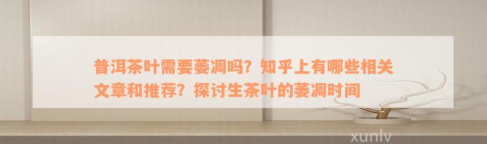 普洱茶叶需要萎凋吗？知乎上有哪些相关文章和推荐？探讨生茶叶的萎凋时间