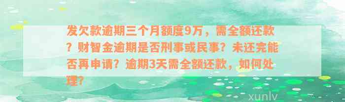 发欠款逾期三个月额度9万，需全额还款？财智金逾期是否刑事或民事？未还完能否再申请？逾期3天需全额还款，如何处理？