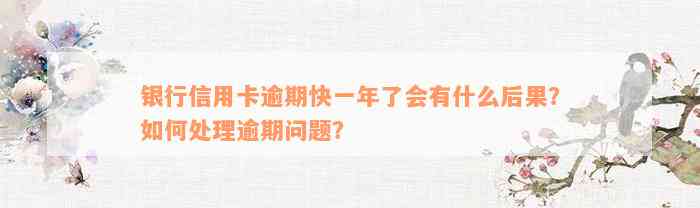 银行信用卡逾期快一年了会有什么后果？如何处理逾期问题？