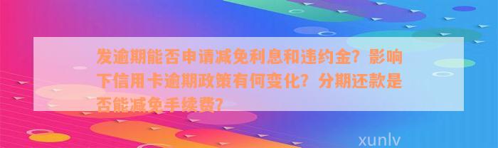 发逾期能否申请减免利息和违约金？影响下信用卡逾期政策有何变化？分期还款是否能减免手续费？