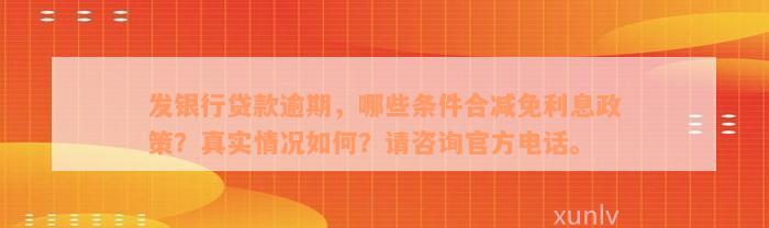 发银行贷款逾期，哪些条件合减免利息政策？真实情况如何？请咨询官方电话。