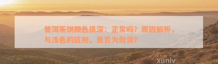 普洱茶饼颜色很深：正常吗？原因解析，与浅色的区别，是否为假货？