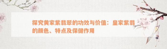 探究黄家紫翡翠的功效与价值：皇家紫翡的颜色、特点及保健作用