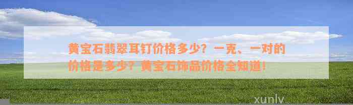 黄宝石翡翠耳钉价格多少？一克、一对的价格是多少？黄宝石饰品价格全知道！