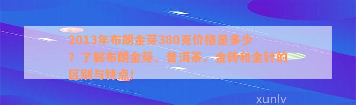 2013年布朗金芽380克价格是多少？了解布朗金芽、普洱茶、金砖和金针的区别与特点！