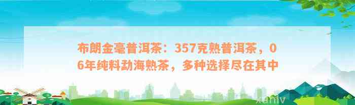 布朗金毫普洱茶：357克熟普洱茶，06年纯料勐海熟茶，多种选择尽在其中