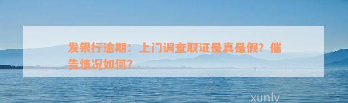 发银行逾期：上门调查取证是真是假？催告情况如何？