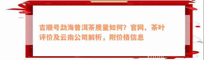 吉顺号勐海普洱茶质量如何？官网、茶叶评价及云南公司解析，附价格信息