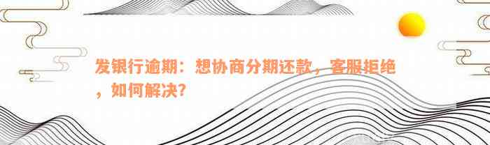 发银行逾期：想协商分期还款，客服拒绝，如何解决？