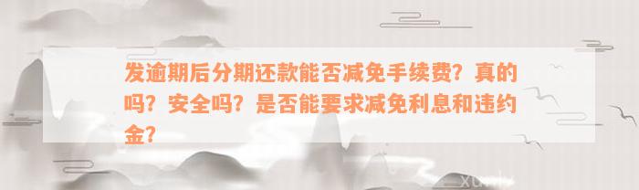 发逾期后分期还款能否减免手续费？真的吗？安全吗？是否能要求减免利息和违约金？