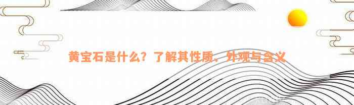 黄宝石是什么？了解其性质、外观与含义