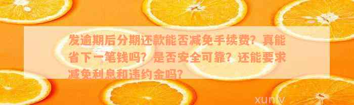 发逾期后分期还款能否减免手续费？真能省下一笔钱吗？是否安全可靠？还能要求减免利息和违约金吗？