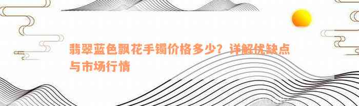 翡翠蓝色飘花手镯价格多少？详解优缺点与市场行情